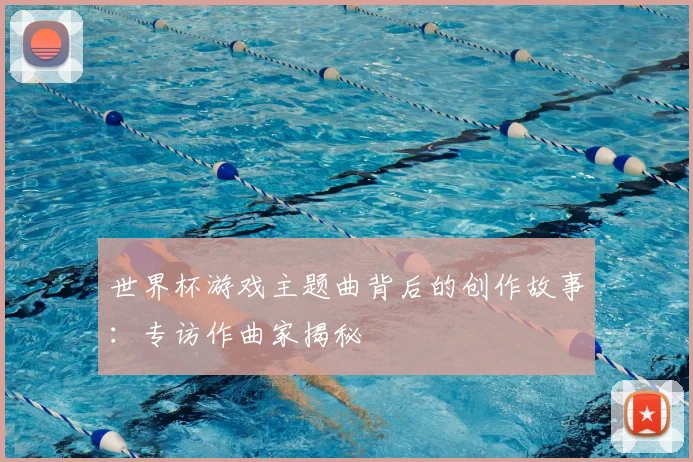 世界杯游戏主题曲背后的创作故事:专访作曲家揭秘