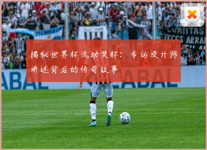 揭秘世界杯流动奖杯：专访设计师讲述背后的传奇故事