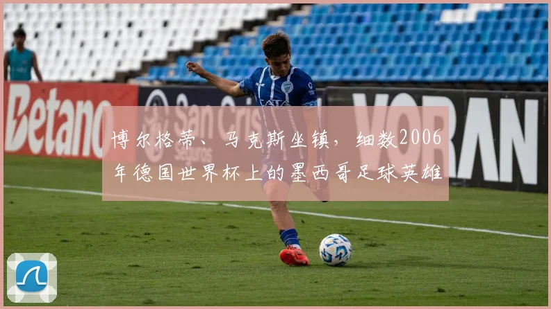 博尔格蒂、马克斯坐镇，细数2006年德国世界杯上的墨西哥足球英雄
