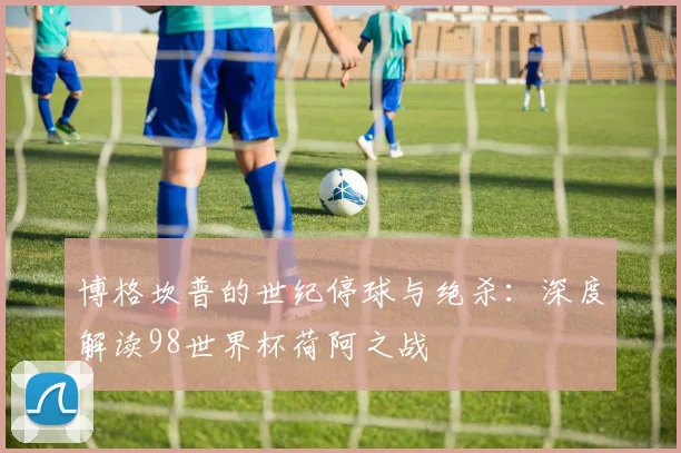 博格坎普的世纪停球与绝杀：深度解读98世界杯荷阿之战