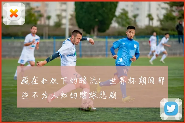 藏在狂欢下的暗流：世界杯期间那些不为人知的赌球悲剧