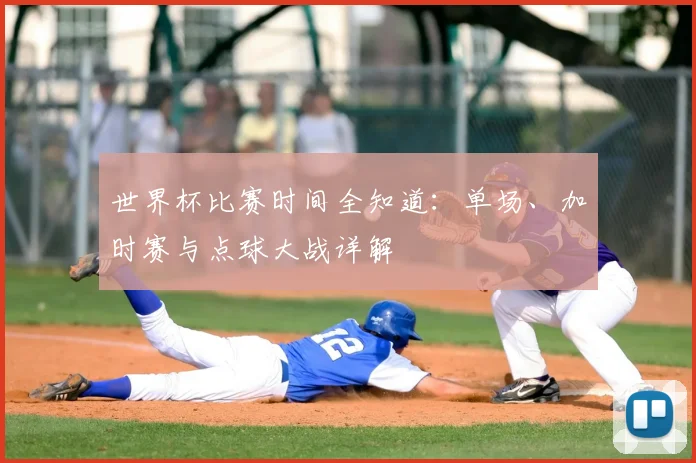 世界杯比赛时间全知道：单场、加时赛与点球大战详解