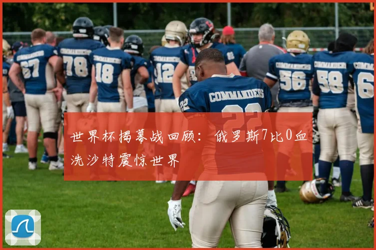 世界杯揭幕战回顾：俄罗斯7比0血洗沙特震惊世界