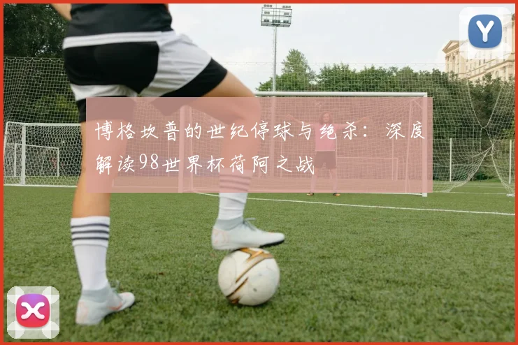 博格坎普的世纪停球与绝杀：深度解读98世界杯荷阿之战