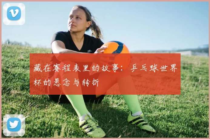 藏在赛程表里的故事：乒乓球世界杯的悬念与转折