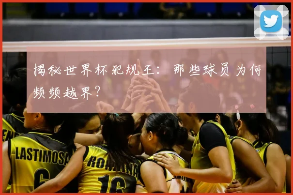 揭秘世界杯犯规王：那些球员为何频频越界？