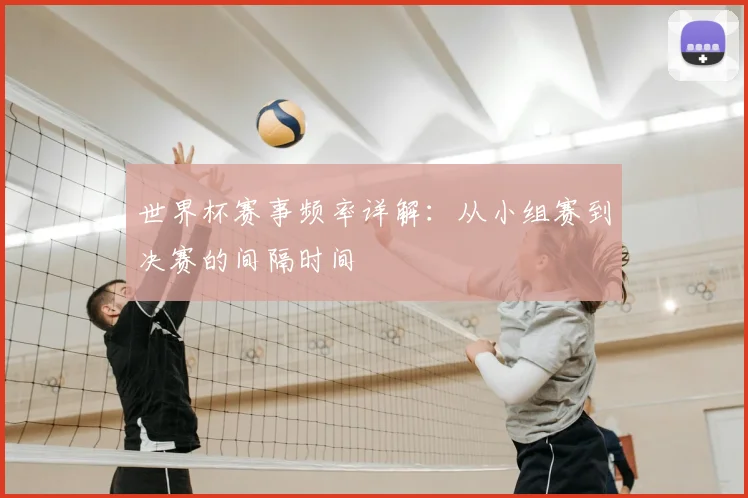 世界杯赛事频率详解：从小组赛到决赛的间隔时间