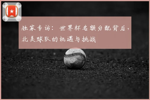 独家专访：世界杯名额分配背后，北美球队的机遇与挑战