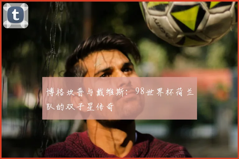 博格坎普与戴维斯：98世界杯荷兰队的双子星传奇