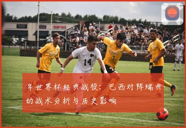 年世界杯经典战役：巴西对阵瑞典的战术分析与历史影响