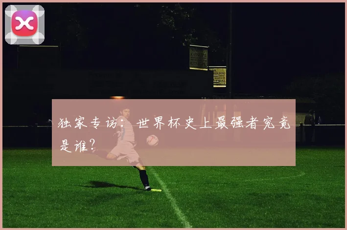 独家专访：世界杯史上最强者究竟是谁？