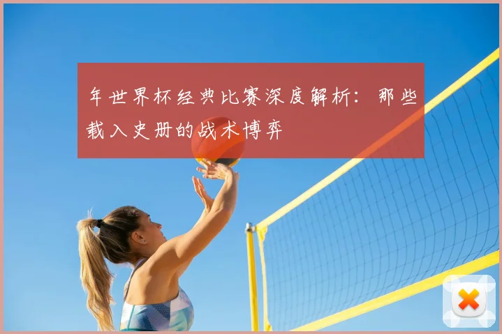 年世界杯经典比赛深度解析：那些载入史册的战术博弈