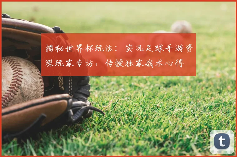 揭秘世界杯玩法：实况足球手游资深玩家专访，传授独家战术心得