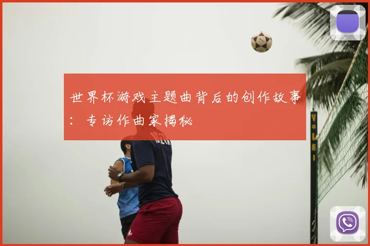 世界杯游戏主题曲背后的创作故事:专访作曲家揭秘