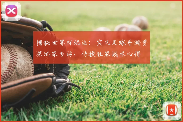 揭秘世界杯玩法：实况足球手游资深玩家专访，传授独家战术心得