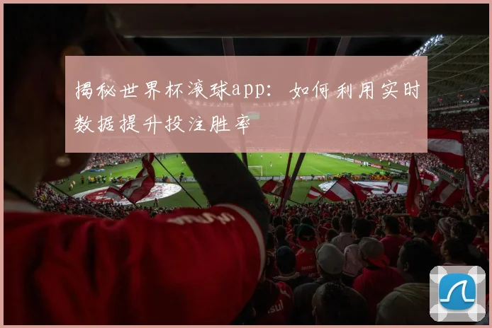 揭秘世界杯滚球app：如何利用实时数据提升投注胜率