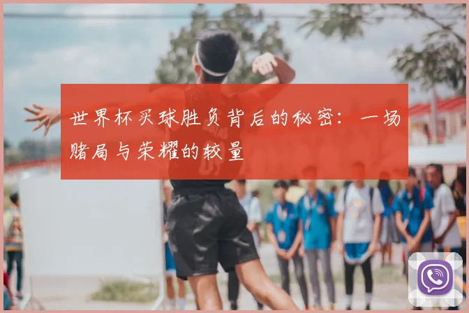世界杯买球胜负背后的秘密：一场赌局与荣耀的较量