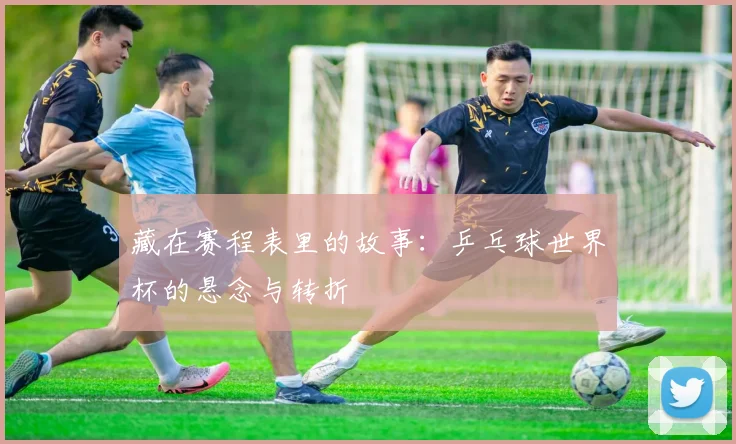 藏在赛程表里的故事：乒乓球世界杯的悬念与转折