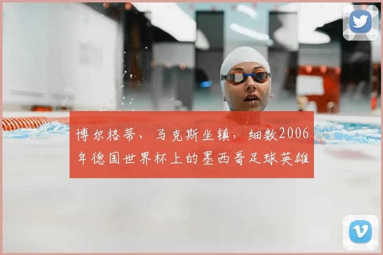 博尔格蒂、马克斯坐镇，细数2006年德国世界杯上的墨西哥足球英雄