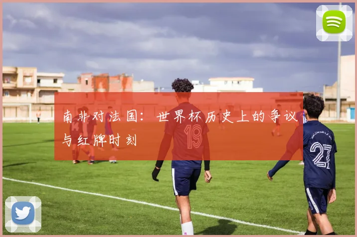 南非对法国：世界杯历史上的争议与红牌时刻