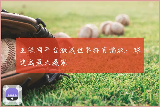 互联网平台激战世界杯直播权，球迷成最大赢家