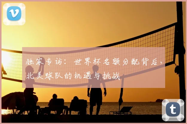 独家专访：世界杯名额分配背后，北美球队的机遇与挑战