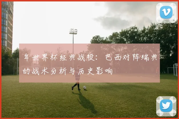 年世界杯经典战役:巴西对阵瑞典的战术分析与历史影响