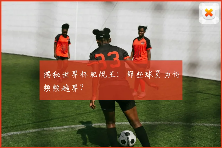 揭秘世界杯犯规王：那些球员为何频频越界？
