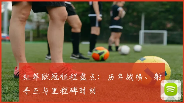 红军欧冠征程盘点:历年战绩、射手王与里程碑时刻