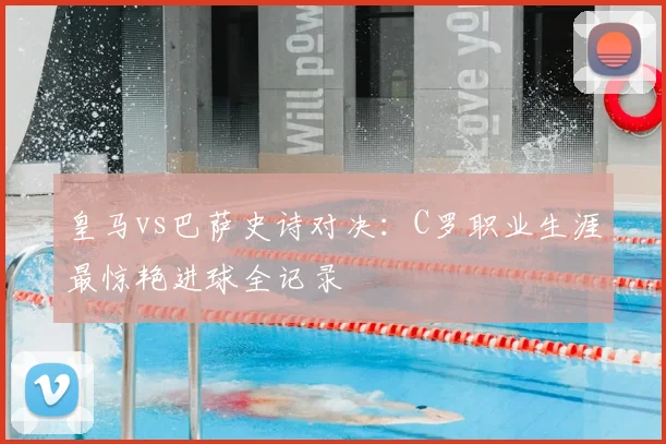 皇马vs巴萨史诗对决：C罗职业生涯最惊艳进球全记录