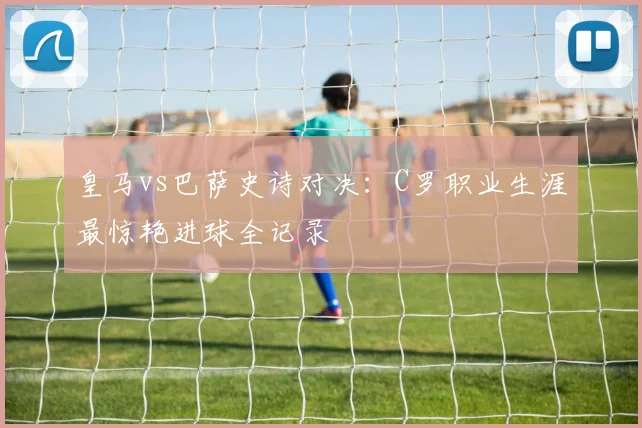 皇马vs巴萨史诗对决：C罗职业生涯最惊艳进球全记录