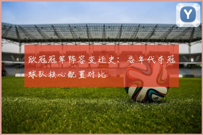 欧冠冠军阵容变迁史：各年代夺冠球队核心配置对比