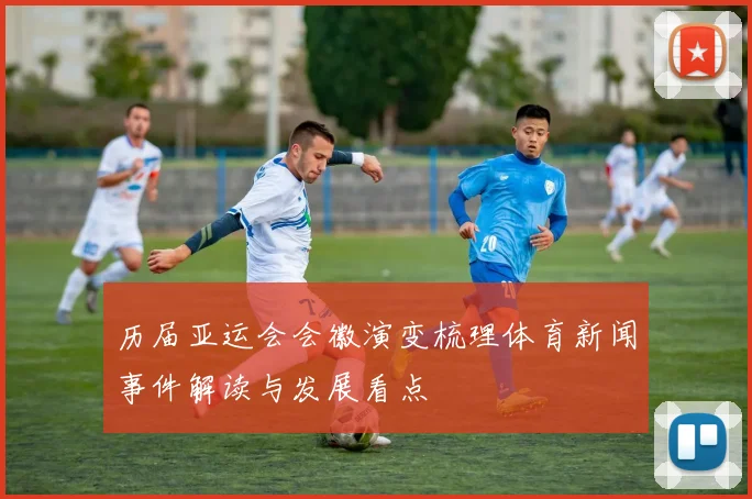 历届亚运会会徽演变梳理体育新闻事件解读与发展看点