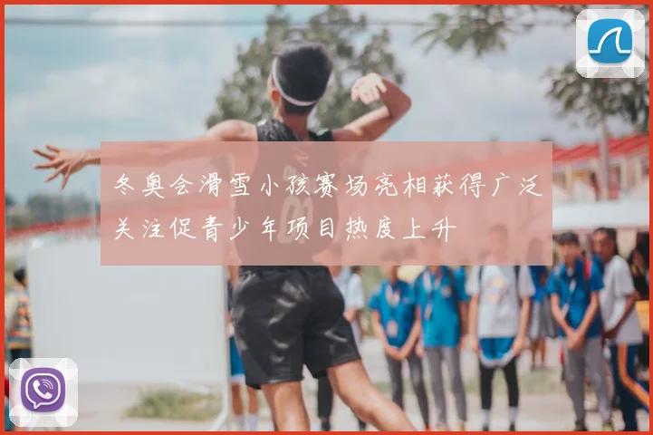 冬奥会滑雪小孩赛场亮相获得广泛关注促青少年项目热度上升