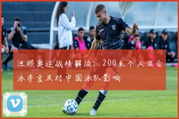 汪顺奥运战绩解读：200米个人混合泳夺金及对中国泳队影响