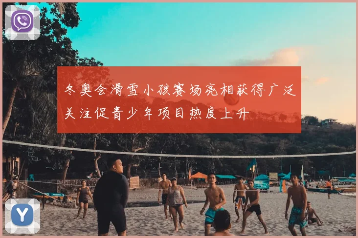 冬奥会滑雪小孩赛场亮相获得广泛关注促青少年项目热度上升