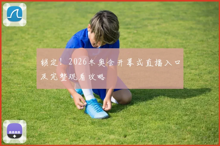 锁定!2026冬奥会开幕式直播入口及完整观看攻略