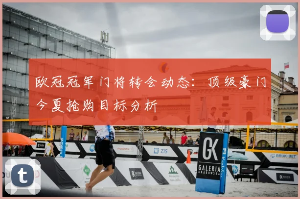 欧冠冠军门将转会动态:顶级豪门今夏抢购目标分析