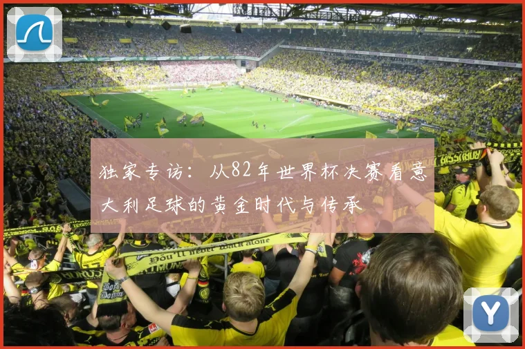 独家专访：从82年世界杯决赛看意大利足球的黄金时代与传承